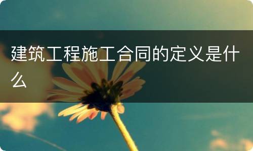 建筑工程施工合同的定义是什么