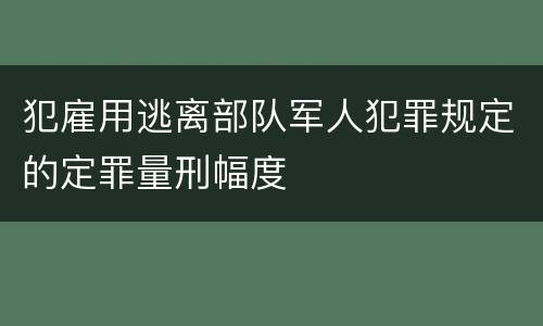 犯雇用逃离部队军人犯罪规定的定罪量刑幅度