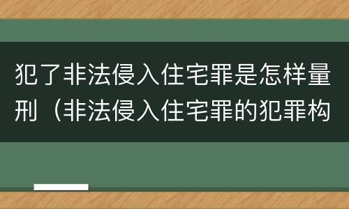 犯了非法侵入住宅罪是怎样量刑（非法侵入住宅罪的犯罪构成）