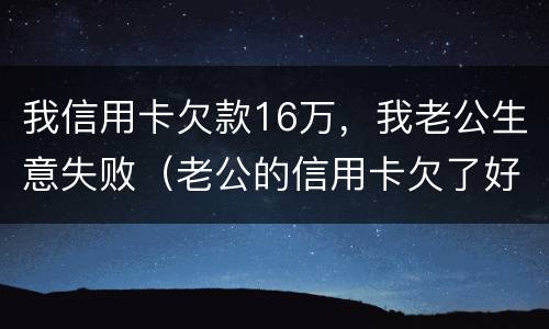 我信用卡欠款16万，我老公生意失败（老公的信用卡欠了好几万）