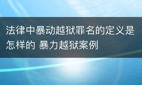 法律中暴动越狱罪名的定义是怎样的 暴力越狱案例