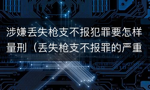 涉嫌丢失枪支不报犯罪要怎样量刑（丢失枪支不报罪的严重后果）