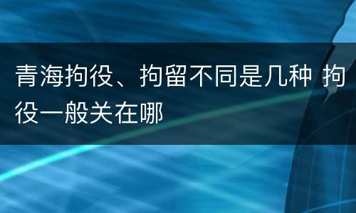 青海拘役、拘留不同是几种 拘役一般关在哪