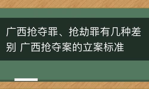广西抢夺罪、抢劫罪有几种差别 广西抢夺案的立案标准
