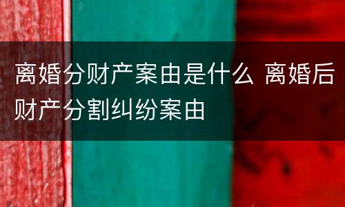 离婚分财产案由是什么 离婚后财产分割纠纷案由