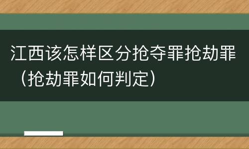 江西该怎样区分抢夺罪抢劫罪（抢劫罪如何判定）