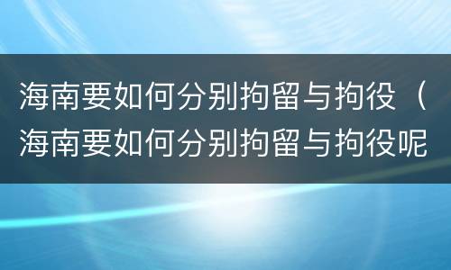 海南要如何分别拘留与拘役（海南要如何分别拘留与拘役呢）