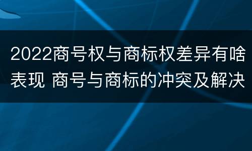 2022商号权与商标权差异有啥表现 商号与商标的冲突及解决措施