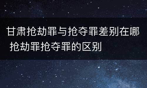 甘肃抢劫罪与抢夺罪差别在哪 抢劫罪抢夺罪的区别