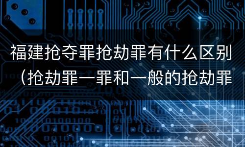 福建抢夺罪抢劫罪有什么区别（抢劫罪一罪和一般的抢劫罪）