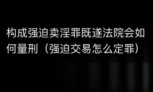 构成强迫卖淫罪既遂法院会如何量刑（强迫交易怎么定罪）