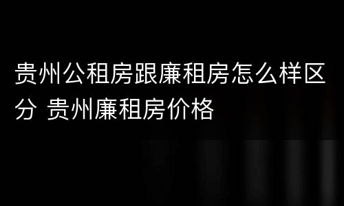 贵州公租房跟廉租房怎么样区分 贵州廉租房价格