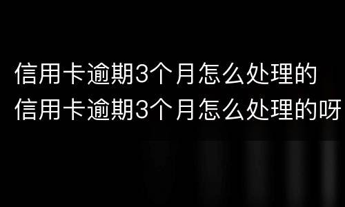 信用卡逾期3个月怎么处理的 信用卡逾期3个月怎么处理的呀