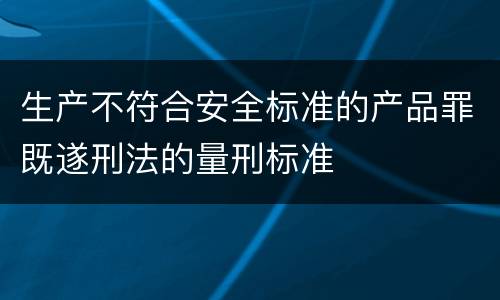 生产不符合安全标准的产品罪既遂刑法的量刑标准
