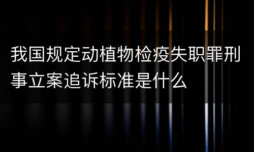 我国规定动植物检疫失职罪刑事立案追诉标准是什么