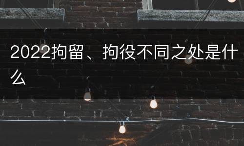 2022拘留、拘役不同之处是什么