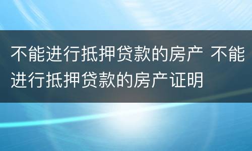不能进行抵押贷款的房产 不能进行抵押贷款的房产证明
