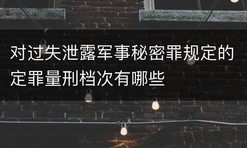 对过失泄露军事秘密罪规定的定罪量刑档次有哪些