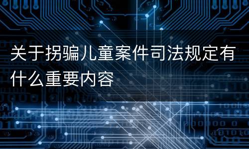 关于拐骗儿童案件司法规定有什么重要内容