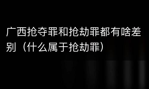 广西抢夺罪和抢劫罪都有啥差别（什么属于抢劫罪）