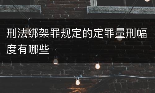 刑法绑架罪规定的定罪量刑幅度有哪些