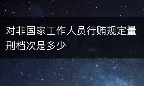 对非国家工作人员行贿规定量刑档次是多少