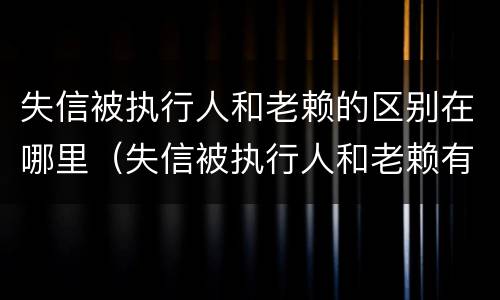 失信被执行人和老赖的区别在哪里（失信被执行人和老赖有什区别）