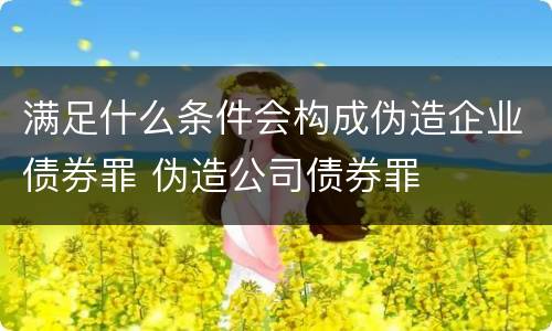 满足什么条件会构成伪造企业债券罪 伪造公司债券罪