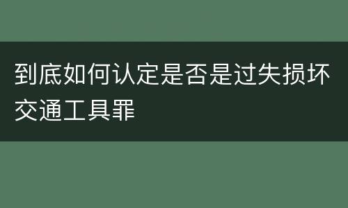 到底如何认定是否是过失损坏交通工具罪