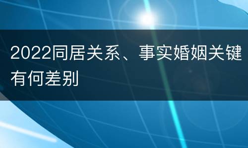 2022同居关系、事实婚姻关键有何差别