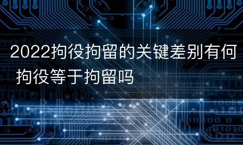 2022拘役拘留的关键差别有何 拘役等于拘留吗