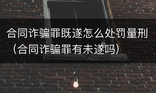 合同诈骗罪既遂怎么处罚量刑（合同诈骗罪有未遂吗）