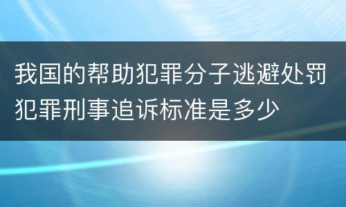 我国的帮助犯罪分子逃避处罚犯罪刑事追诉标准是多少