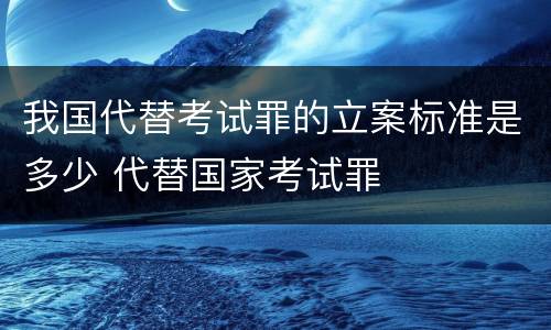 我国代替考试罪的立案标准是多少 代替国家考试罪