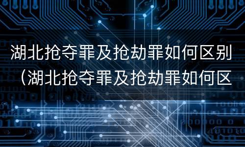 湖北抢夺罪及抢劫罪如何区别（湖北抢夺罪及抢劫罪如何区别认定）