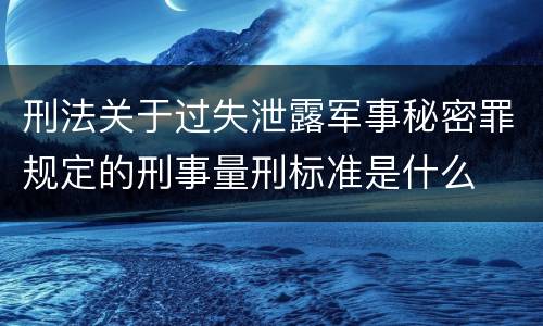 刑法关于过失泄露军事秘密罪规定的刑事量刑标准是什么