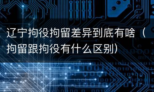 辽宁拘役拘留差异到底有啥（拘留跟拘役有什么区别）