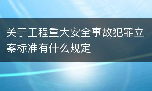 关于工程重大安全事故犯罪立案标准有什么规定