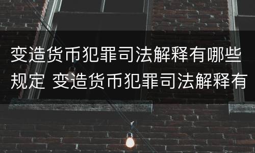 变造货币犯罪司法解释有哪些规定 变造货币犯罪司法解释有哪些规定适用
