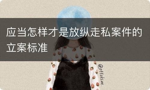应当怎样才是放纵走私案件的立案标准