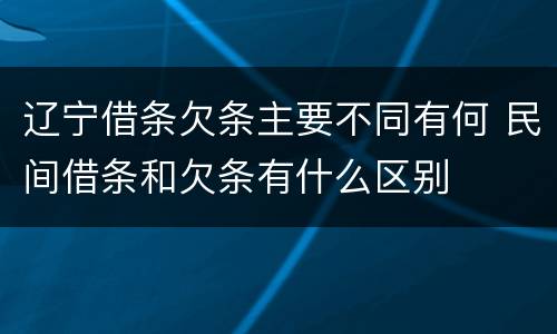 辽宁借条欠条主要不同有何 民间借条和欠条有什么区别