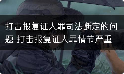 打击报复证人罪司法断定的问题 打击报复证人罪情节严重