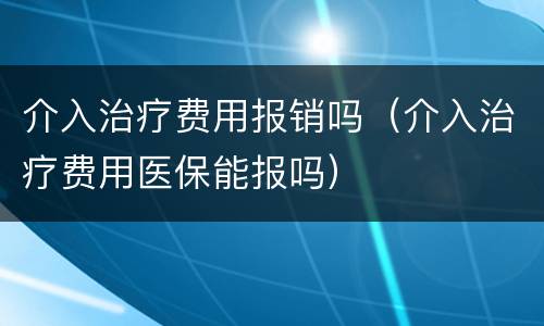 介入治疗费用报销吗（介入治疗费用医保能报吗）