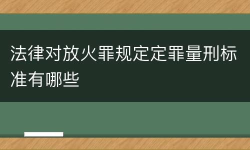 法律对放火罪规定定罪量刑标准有哪些