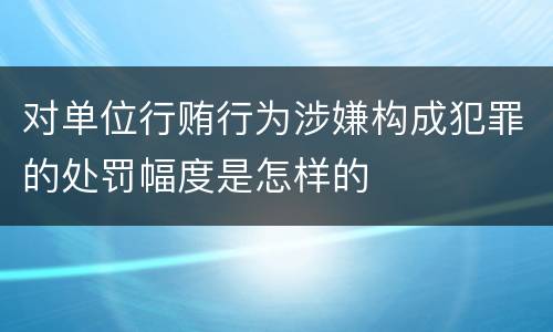 对单位行贿行为涉嫌构成犯罪的处罚幅度是怎样的