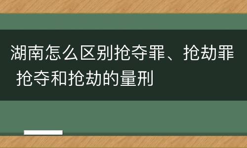 湖南怎么区别抢夺罪、抢劫罪 抢夺和抢劫的量刑