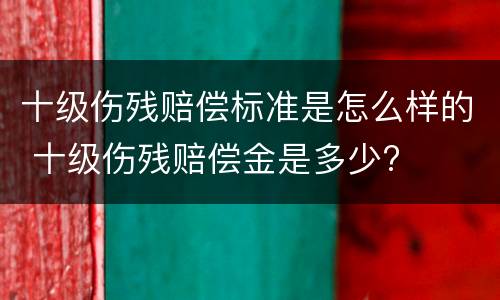十级伤残赔偿标准是怎么样的 十级伤残赔偿金是多少?