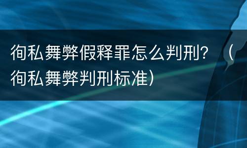 徇私舞弊假释罪怎么判刑？（徇私舞弊判刑标准）