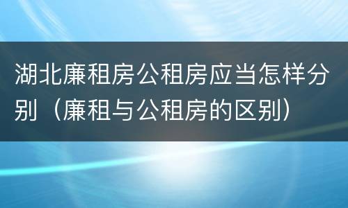 湖北廉租房公租房应当怎样分别（廉租与公租房的区别）