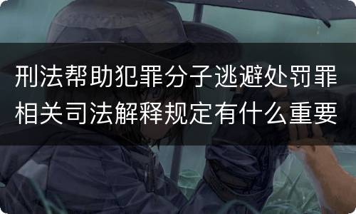 刑法帮助犯罪分子逃避处罚罪相关司法解释规定有什么重要内容